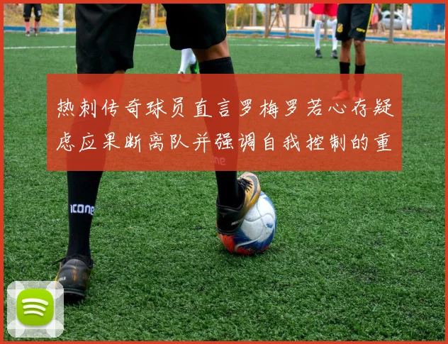 热刺传奇球员直言罗梅罗若心存疑虑应果断离队并强调自我控制的重要性