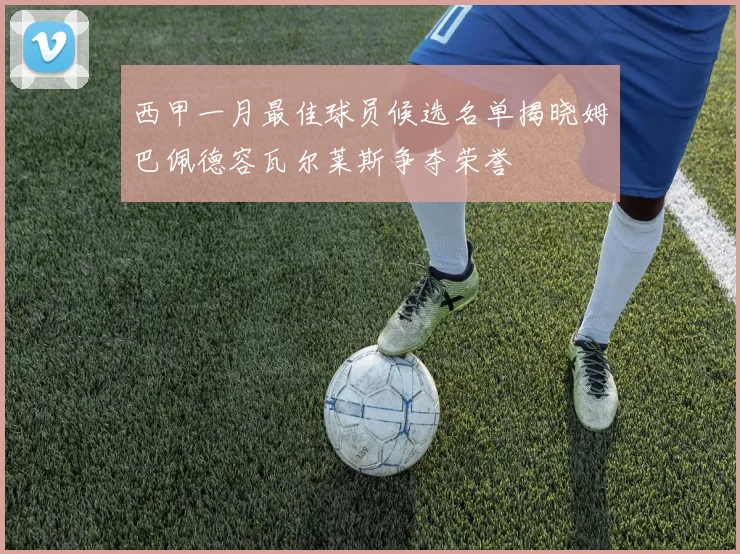 西甲一月最佳球员候选名单揭晓姆巴佩德容瓦尔莱斯争夺荣誉