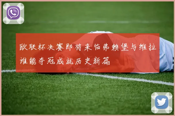 欧联杯决赛即将来临弗赖堡与维拉谁能夺冠成就历史新篇