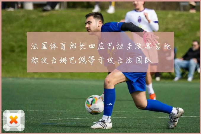 法国体育部长回应巴拉圭政客言论称攻击姆巴佩等于攻击法国队