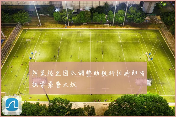 阿莱格里团队调整助教科拉迪即将执掌桑普大权