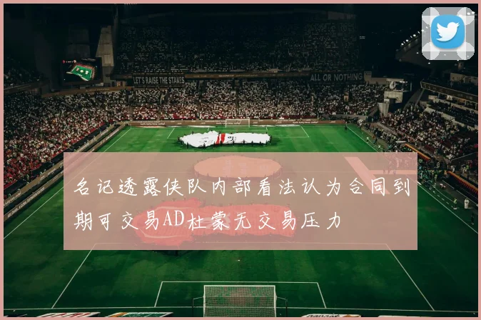 名记透露侠队内部看法认为合同到期可交易AD杜蒙无交易压力