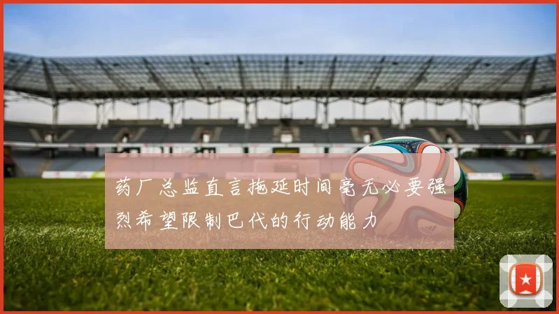 药厂总监直言拖延时间毫无必要强烈希望限制巴代的行动能力