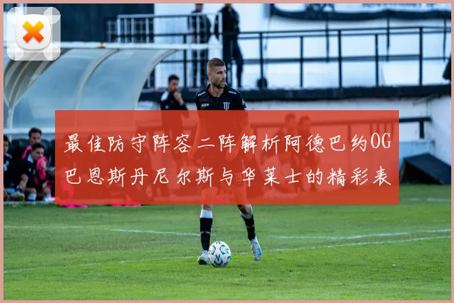 最佳防守阵容二阵解析阿德巴约OG巴恩斯丹尼尔斯与华莱士的精彩表现