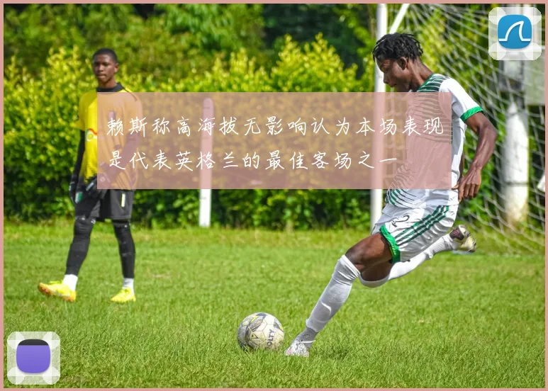 赖斯称高海拔无影响认为本场表现是代表英格兰的最佳客场之一