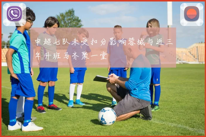 中超七队未受扣分影响蓉城与近三年升班马齐聚一堂