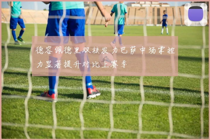 德容佩德里双核发力巴萨中场掌控力显著提升对比上赛季