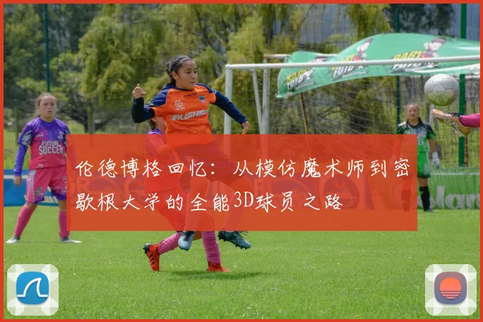 伦德博格回忆：从模仿魔术师到密歇根大学的全能3D球员之路