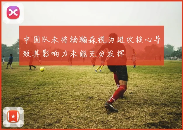 中国队未将杨瀚森视为进攻核心导致其影响力未能充分发挥