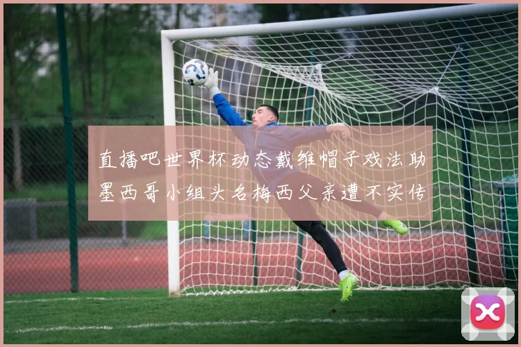 直播吧世界杯动态戴维帽子戏法助墨西哥小组头名梅西父亲遭不实传言困扰