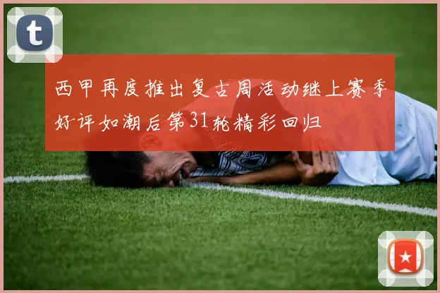 西甲再度推出复古周活动继上赛季好评如潮后第31轮精彩回归