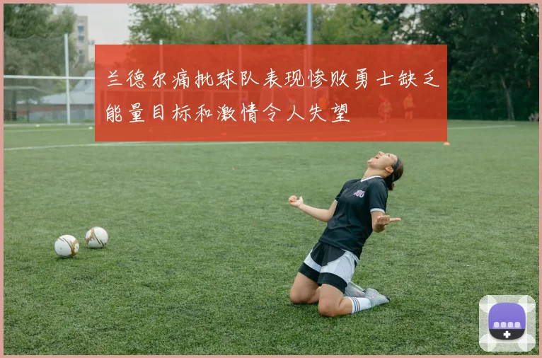兰德尔痛批球队表现惨败勇士缺乏能量目标和激情令人失望