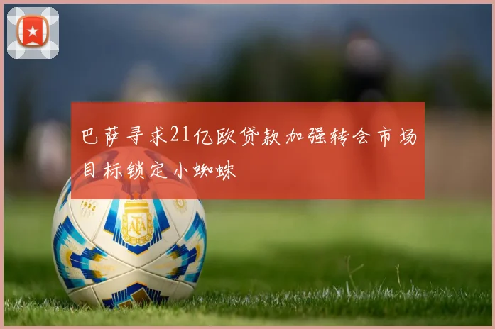 巴萨寻求21亿欧贷款加强转会市场目标锁定小蜘蛛