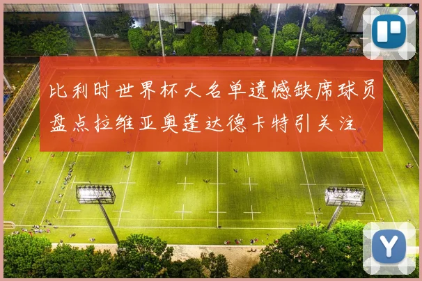 比利时世界杯大名单遗憾缺席球员盘点拉维亚奥蓬达德卡特引关注