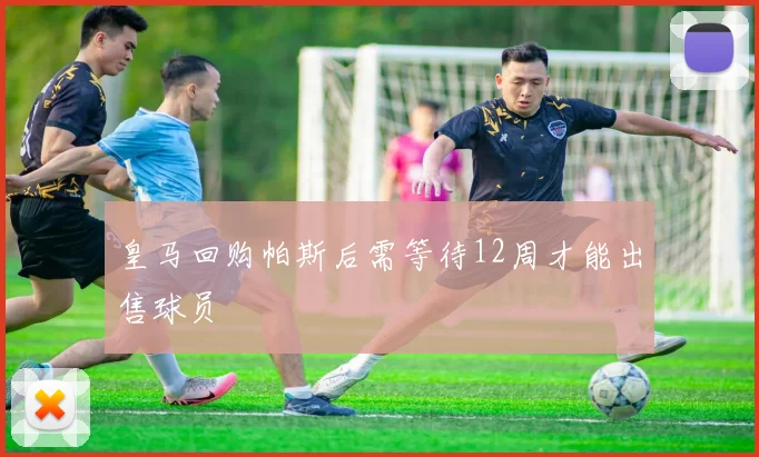 皇马回购帕斯后需等待12周才能出售球员