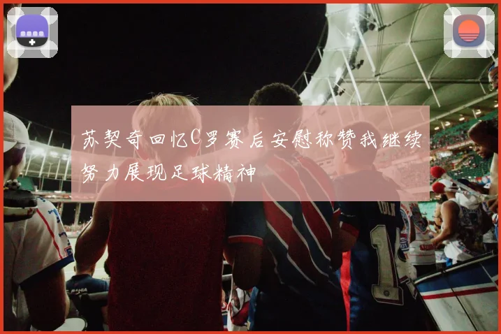 苏契奇回忆C罗赛后安慰称赞我继续努力展现足球精神