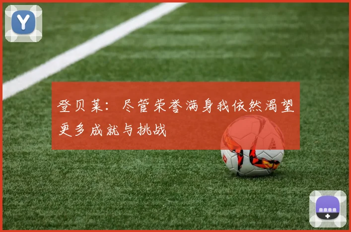 登贝莱：尽管荣誉满身我依然渴望更多成就与挑战